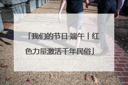 我们的节日·端午丨红色力量激活千年民俗