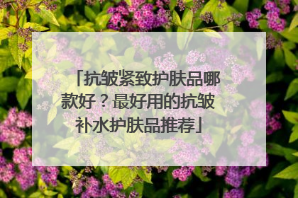 抗皱紧致护肤品哪款好？最好用的抗皱补水护肤品推荐