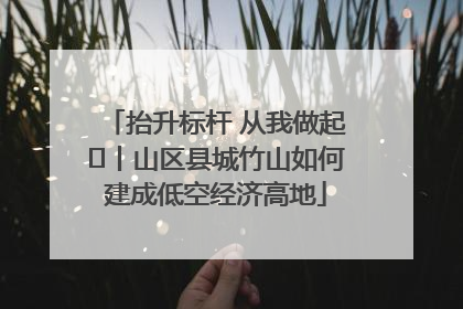 抬升标杆 从我做起⑭丨山区县城竹山如何建成低空经济高地