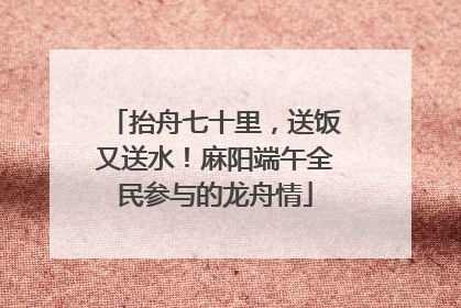 抬舟七十里，送饭又送水！麻阳端午全民参与的龙舟情
