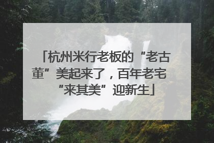 杭州米行老板的“老古董”美起来了，百年老宅“来其美”迎新生