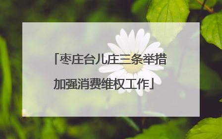 枣庄台儿庄三条举措加强消费维权工作