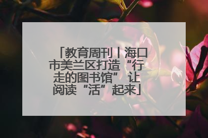 教育周刊丨海口市美兰区打造“行走的图书馆” 让阅读“活”起来