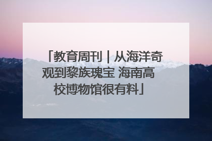 教育周刊｜从海洋奇观到黎族瑰宝 海南高校博物馆很有料