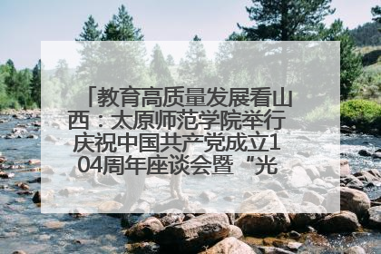 教育高质量发展看山西：太原师范学院举行庆祝中国共产党成立104周年座谈会暨“光荣在党50年”纪念章颁发仪式