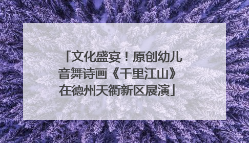文化盛宴！原创幼儿音舞诗画《千里江山》在德州天衢新区展演