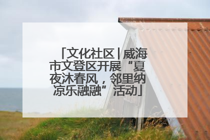 文化社区│威海市文登区开展“夏夜沐春风，邻里纳凉乐融融”活动