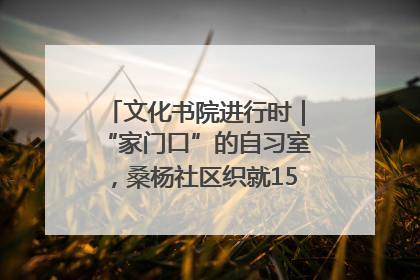 文化书院进行时｜“家门口”的自习室，桑杨社区织就15分钟学习生活圈