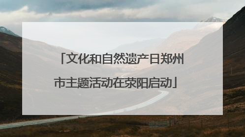 文化和自然遗产日郑州市主题活动在荥阳启动