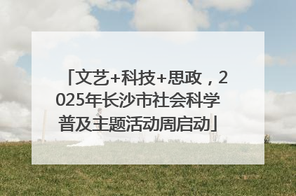 文艺+科技+思政，2025年长沙市社会科学普及主题活动周启动
