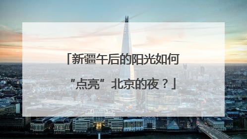 新疆午后的阳光如何“点亮”北京的夜？
