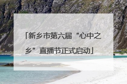 新乡市第六届“心中之乡”直播节正式启动