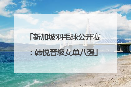 新加坡羽毛球公开赛：韩悦晋级女单八强