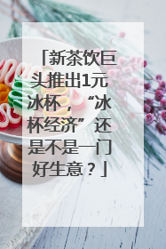 新茶饮巨头推出1元冰杯，“冰杯经济”还是不是一门好生意？
