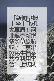 新闻早报丨坐上飞机去草原！河北航空新增多条草原航线；“京津冀民生档案共享利用平台”上线试运行>>