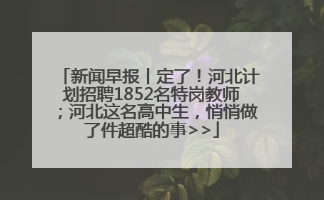 新闻早报丨定了！河北计划招聘1852名特岗教师；河北这名高中生，悄悄做了件超酷的事>>