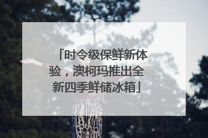 时令级保鲜新体验，澳柯玛推出全新四季鲜储冰箱