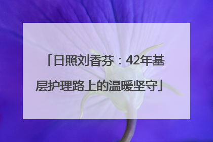 日照刘香芬：42年基层护理路上的温暖坚守