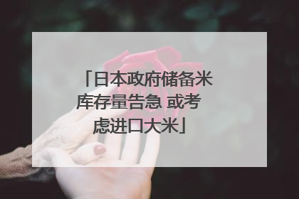 日本政府储备米库存量告急 或考虑进口大米