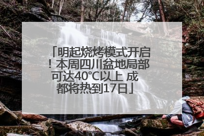 明起烧烤模式开启！本周四川盆地局部可达40℃以上 成都将热到17日