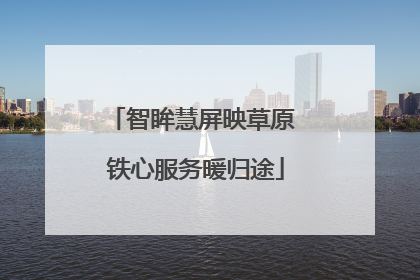 智眸慧屏映草原 铁心服务暖归途