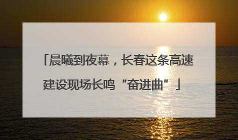 晨曦到夜幕,长春这条高速建设现场长鸣“奋进曲”