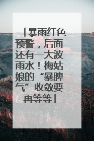 暴雨红色预警，后面还有一大波雨水！梅姑娘的“暴脾气”收敛要再等等