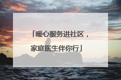 暖心服务进社区，家庭医生伴你行