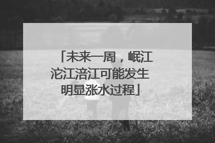 未来一周，岷江沱江涪江可能发生明显涨水过程