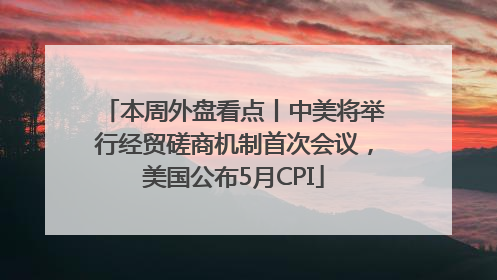 本周外盘看点丨中美将举行经贸磋商机制首次会议，美国公布5月CPI