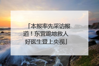 本报率先采访报道！东营跪地救人好医生登上央视