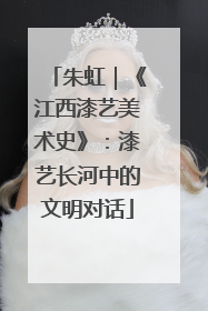 朱虹｜《江西漆艺美术史》：漆艺长河中的文明对话