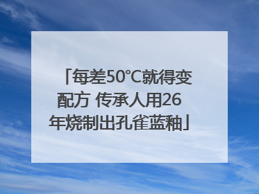 每差50℃就得变配方 传承人用26年烧制出孔雀蓝釉