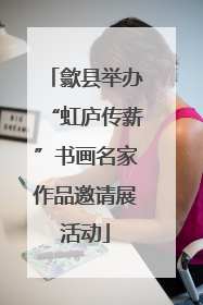 歙县举办“虹庐传薪”书画名家作品邀请展活动