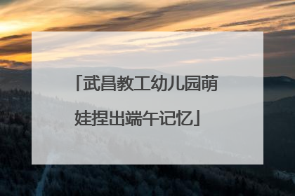 武昌教工幼儿园萌娃捏出端午记忆