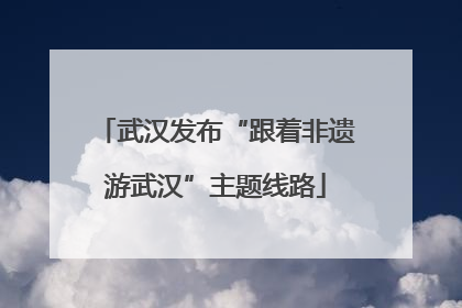 武汉发布“跟着非遗游武汉”主题线路