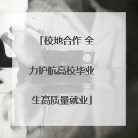 校地合作 全力护航高校毕业生高质量就业