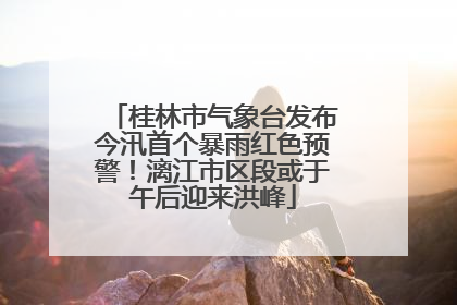 桂林市气象台发布今汛首个暴雨红色预警！漓江市区段或于午后迎来洪峰
