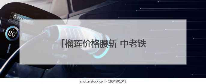 榴莲价格腰斩 中老铁路对区域经济影响深远