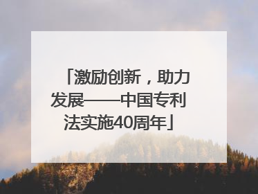 激励创新，助力发展——中国专利法实施40周年