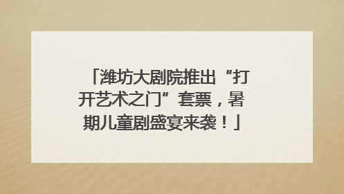 潍坊大剧院推出“打开艺术之门”套票，暑期儿童剧盛宴来袭！