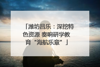 潍坊昌乐：深挖特色资源 奏响研学教育“海航乐章”