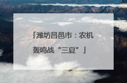潍坊昌邑市：农机轰鸣战“三夏”