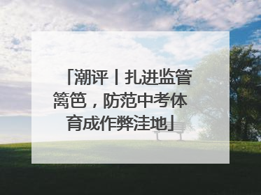 潮评丨扎进监管篱笆，防范中考体育成作弊洼地