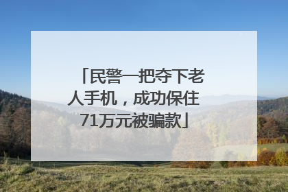 民警一把夺下老人手机，成功保住71万元被骗款
