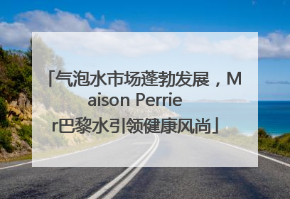 气泡水市场蓬勃发展，Maison Perrier巴黎水引领健康风尚