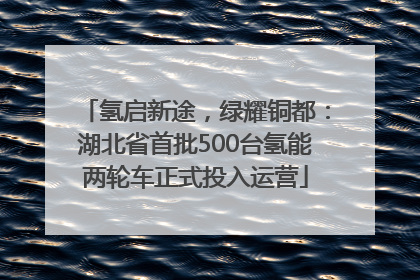 氢启新途，绿耀铜都：湖北省首批500台氢能两轮车正式投入运营