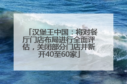 汉堡王中国：将对餐厅门店布局进行全面评估，关闭部分门店并新开40至60家