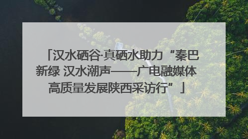 汉水硒谷·真硒水助力“秦巴新绿 汉水潮声——广电融媒体高质量发展陕西采访行”