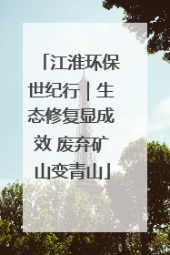 江淮环保世纪行｜生态修复显成效 废弃矿山变青山